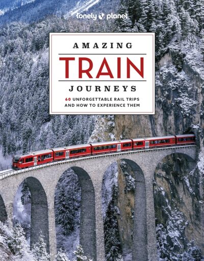 Lonely Planet Amazing Train Journeys : The Ultimate Guide to 60 Remarkable Rail Experiences with Stunning Photography, Route Maps & Expert Insights
