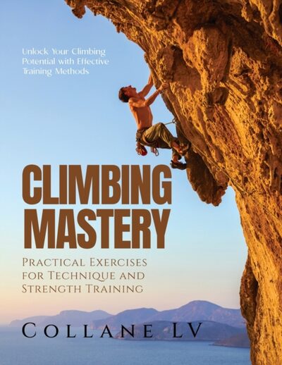 Climbing Mastery : Unlock Your Climbing Potential with Effective Training Methods