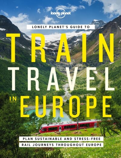 Lonely Planet's Guide to Train Travel in Europe : Detailed Itineraries | Planning Maps | Tips & Advice | Plan Sustainable and Stress-free Journeys Throughout Europe
