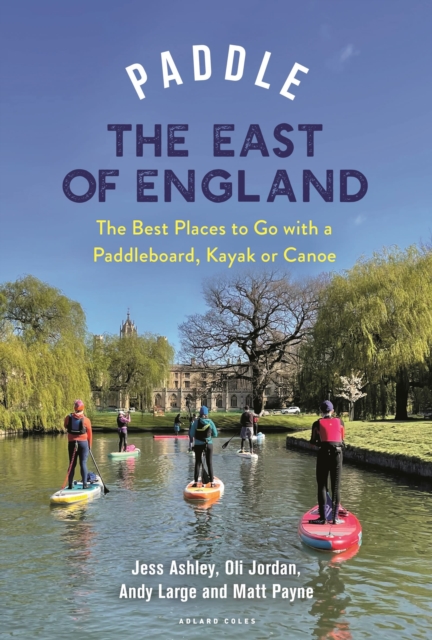 Paddle the East of England : The Best Places to Go with a Paddleboard, Kayak or Canoe