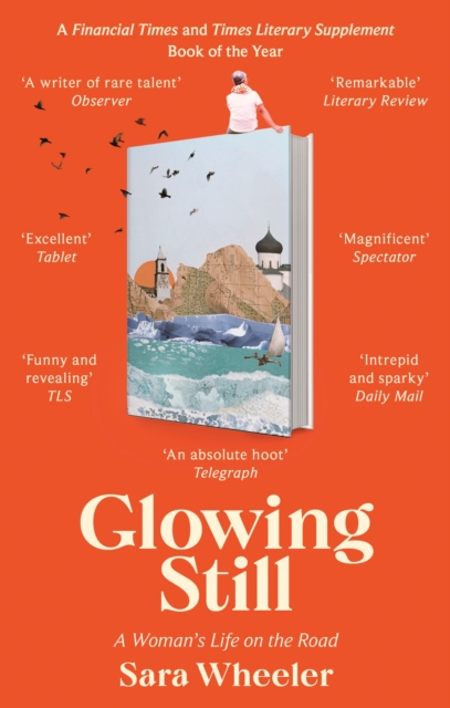 Glowing Still : A Woman's Life on the Road - 'Funny, furious writing from the queen of intrepid travel' Daily Telegraph