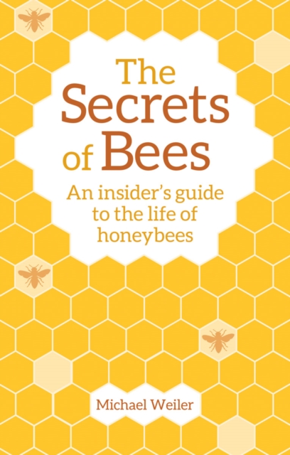 The Secrets of Bees : An Insider's Guide to the Life of Honeybees