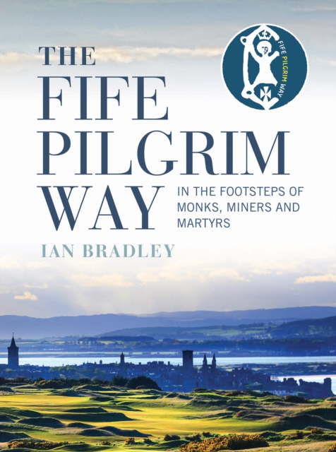The Fife Pilgrim Way : In the Footsteps of Monks, Miners and Martyrs