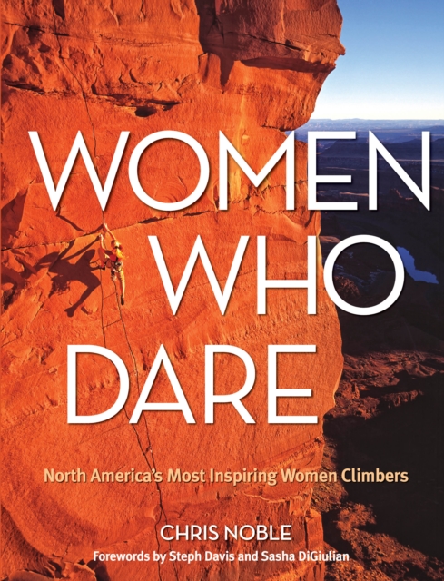 Women Who Dare : North America's Most Inspiring Women Climbers