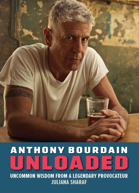Anthony Bourdain Unloaded : The uncommon wisdom of a legendary provocateur