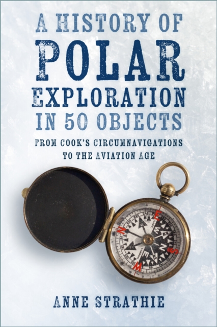 A History of Polar Exploration in 50 Objects : From Cook’s Circumnavigations to the Aviation Age