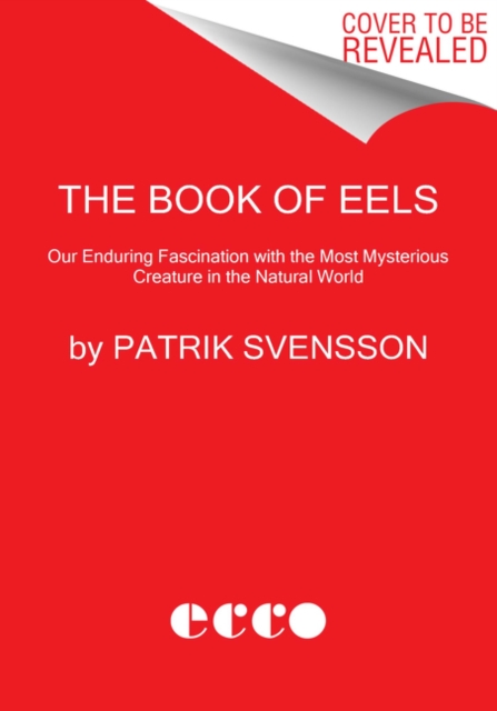 Book of Eels : Our Enduring Fascination with the Most Mysterious Creature in the Natural World