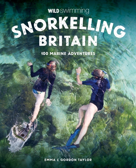 Snorkelling Britain : 100 Wild Swimming Adventures for Marine Explorers in Scotland, England and Wales (Travel Guide)