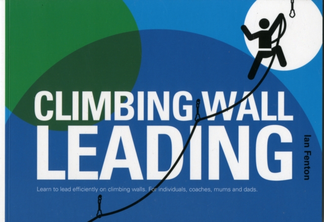 Climbing Wall Leading : Learn to Lead Efficiently on Climbing Walls - for Individuals, Coaches, Mums and Dads