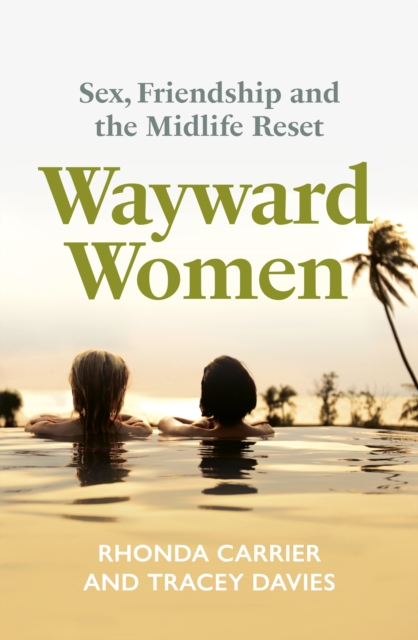 Wayward Women : Sex, Friendship and the Midlife Reset. A Memoir of Reinvention, Female Friendship, and Wild Travels Around the World