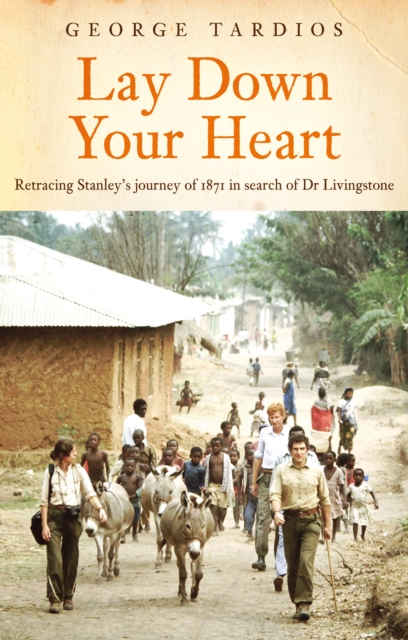 Lay Down Your Heart : Retracing Stanley’s journey of 1871 in search of Dr Livingstone