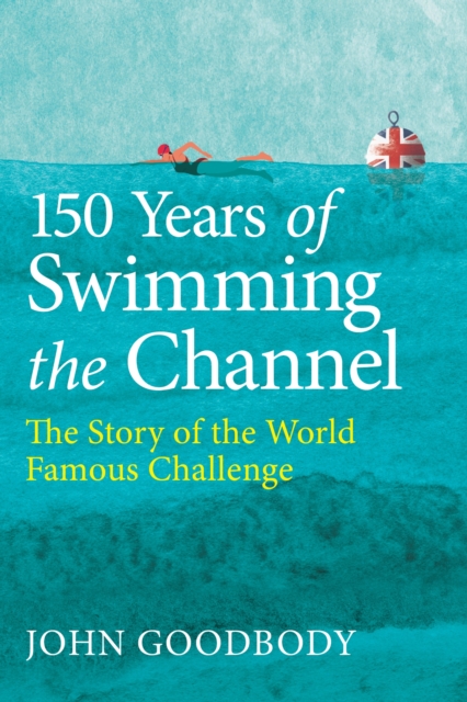 150 Years of Swimming the Channel : The Story of the World Famous Challenge