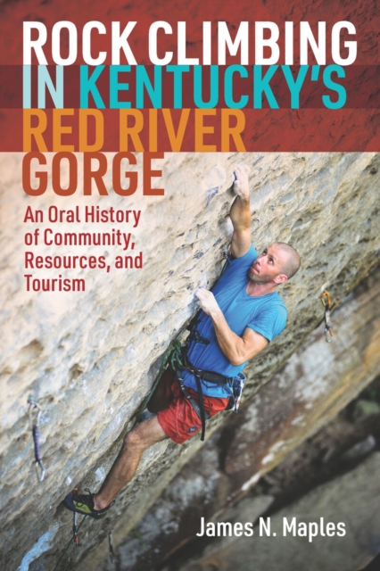 Rock Climbing in Kentucky's Red River Gorge : An Oral History of Community, Resources, and Tourism