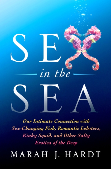 Sex in the Sea : Our Intimate Connection with Sex-Changing Fish, Romantic Lobsters, Kinky Squid, and Other Salty Erotica of the Deep