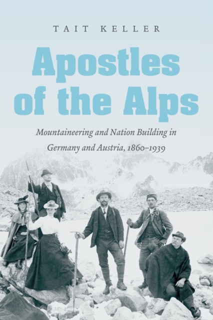Apostles of the Alps : Mountaineering and Nation Building in Germany and Austria, 1860-1939